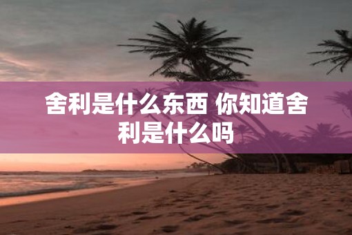 舍利是什么东西 你知道舍利是什么吗 舍利是什么东西 你知道舍利是什么吗