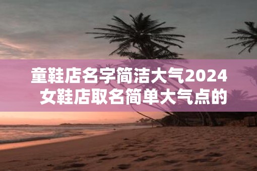 童鞋店名字简洁大气2025  女鞋店取名简单大气点的