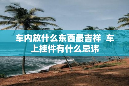 车内放什么东西最吉祥  车上挂件有什么忌讳