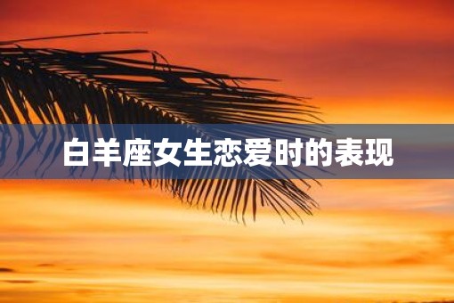 白羊座女生恋爱时的表现