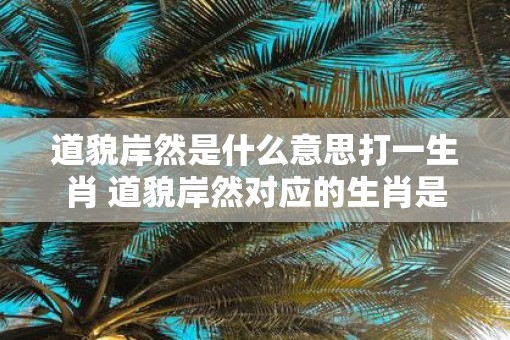 道貌岸然是什么意思打一生肖 道貌岸然对应的生肖是什么