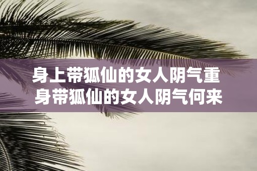 身上带狐仙的女人阴气重 身带狐仙的女人阴气何来