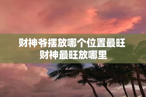 财神爷摆放哪个位置最旺 财神最旺放哪里