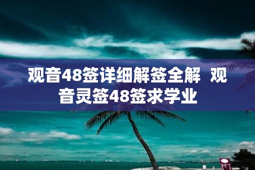 观音48签详细解签全解  观音灵签48签求学业