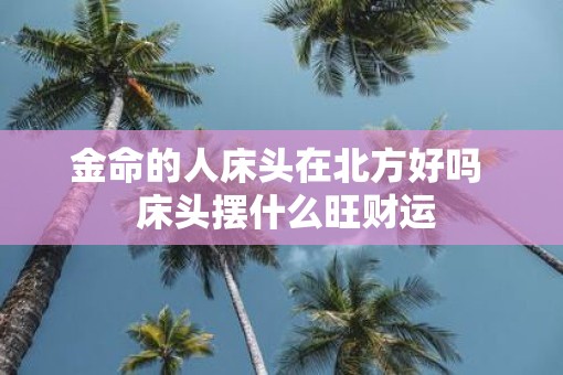 金命的人床头在北方好吗  床头摆什么旺财运