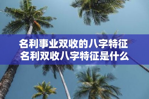 名利事业双收的八字特征 名利双收八字特征是什么