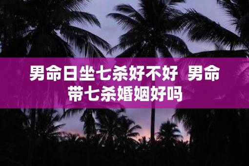 男命日坐七杀好不好  男命带七杀婚姻好吗