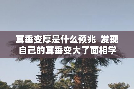 耳垂变厚是什么预兆  发现自己的耳垂变大了面相学