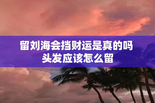 留刘海会挡财运是真的吗 头发应该怎么留