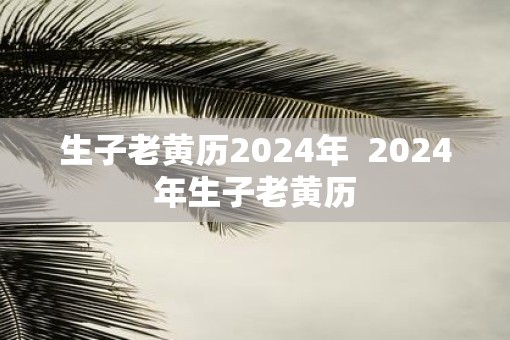 生子老黄历2025年  2025年生子老黄历