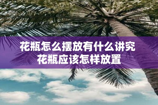 花瓶怎么摆放有什么讲究 花瓶应该怎样放置