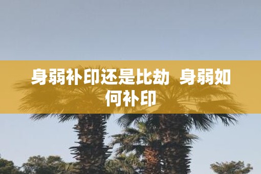 身弱补印还是比劫  身弱如何补印