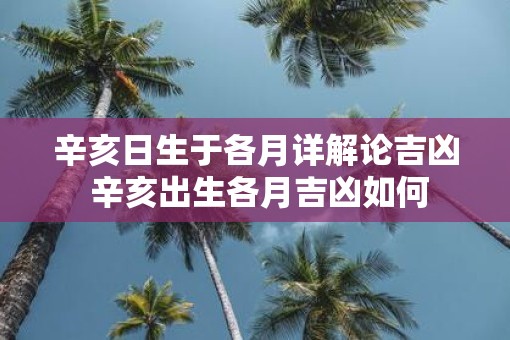 辛亥日生于各月详解论吉凶 辛亥出生各月吉凶如何