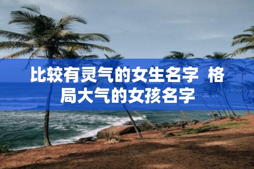 比较有灵气的女生名字  格局大气的女孩名字