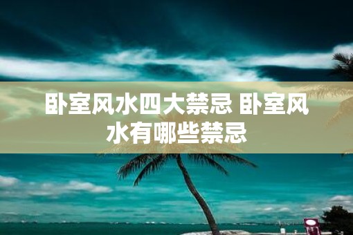 卧室风水四大禁忌 卧室风水有哪些禁忌
