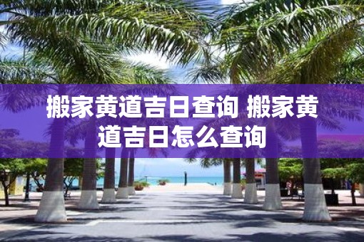 搬家黄道吉日查询 搬家黄道吉日怎么查询