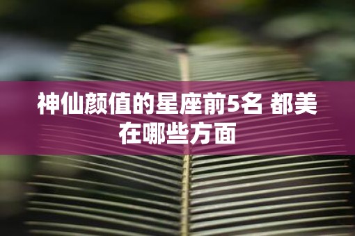 神仙颜值的星座前5名 都美在哪些方面