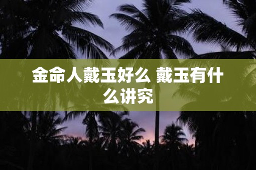 金命人戴玉好么 戴玉有什么讲究