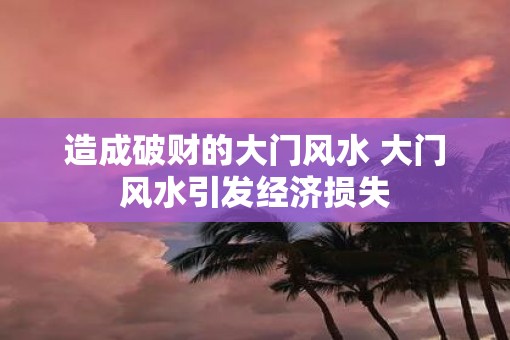 造成破财的大门风水 大门风水引发经济损失