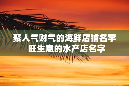聚人气财气的海鲜店铺名字  旺生意的水产店名字
