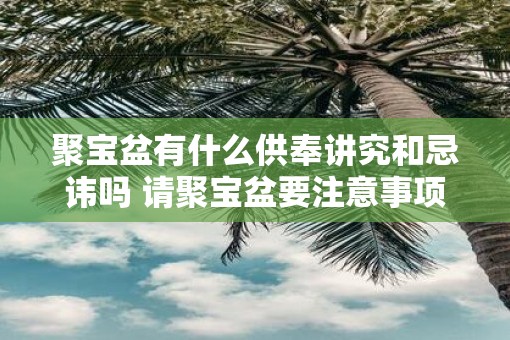 聚宝盆有什么供奉讲究和忌讳吗 请聚宝盆要注意事项