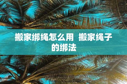 搬家绑绳怎么用  搬家绳子的绑法
