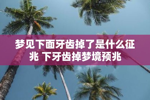 梦见下面牙齿掉了是什么征兆 下牙齿掉梦境预兆