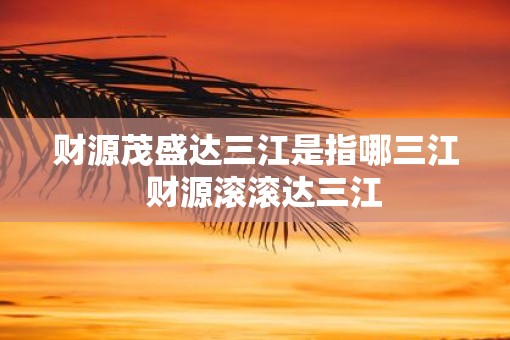 财源茂盛达三江是指哪三江  财源滚滚达三江