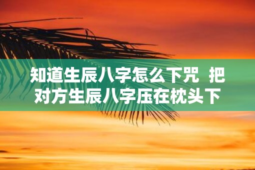 知道生辰八字怎么下咒 把对方生辰八字压在枕头下 知道生辰八字怎么下咒 把对方生辰八字压在枕头下