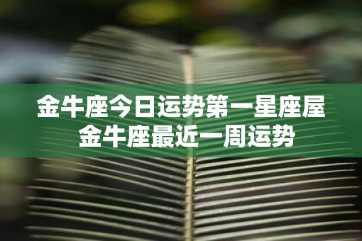 金牛座今日运势第一星座屋  金牛座最近一周运势