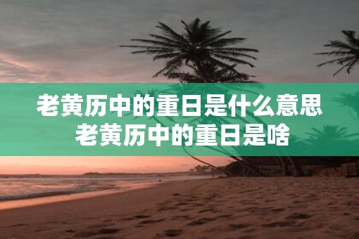 老黄历中的重日是什么意思 老黄历中的重日是啥