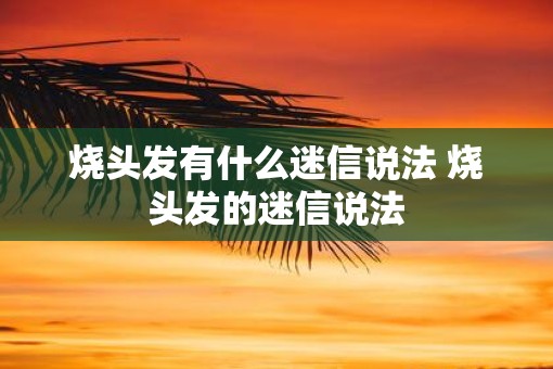 烧头发有什么迷信说法 烧头发的迷信说法