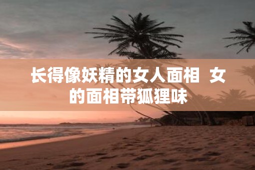 长得像妖精的女人面相  女的面相带狐狸味