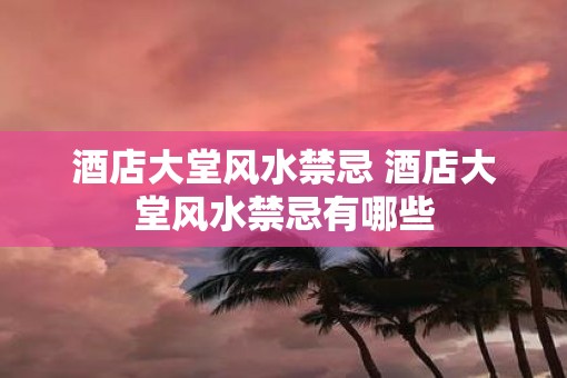 酒店大堂风水禁忌 酒店大堂风水禁忌有哪些