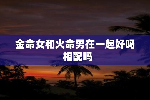金命女和火命男在一起好吗  相配吗