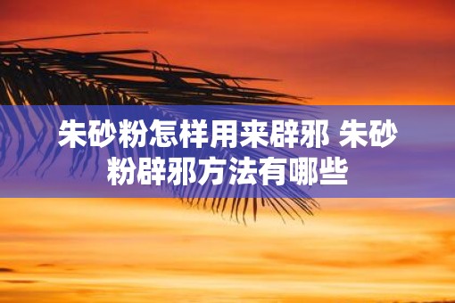 朱砂粉怎样用来辟邪 朱砂粉辟邪方法有哪些