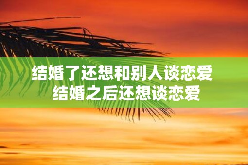 结婚了还想和别人谈恋爱  结婚之后还想谈恋爱