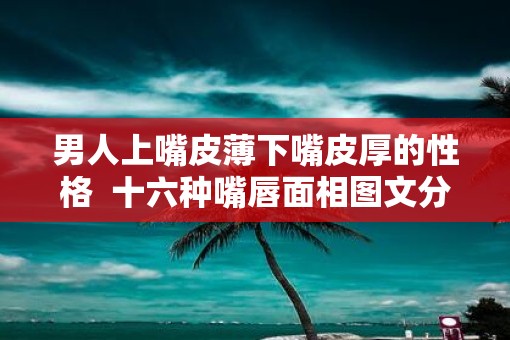 男人上嘴皮薄下嘴皮厚的性格  十六种嘴唇面相图文分析
