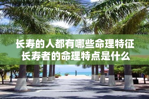 长寿的人都有哪些命理特征 长寿者的命理特点是什么