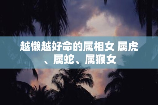 越懒越好命的属相女 属虎、属蛇、属猴女