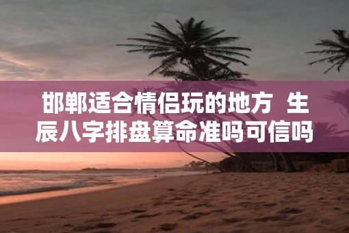 邯郸适合情侣玩的地方  生辰八字排盘算命准吗可信吗
