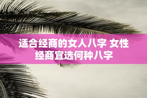 适合经商的女人八字 女性经商宜选何种八字