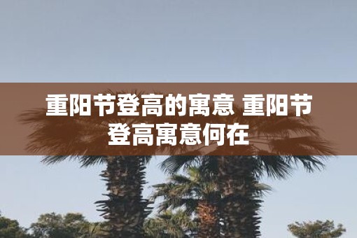 重阳节登高的寓意 重阳节登高寓意何在