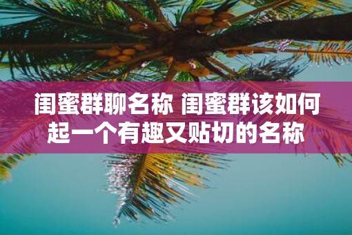 闺蜜群聊名称 闺蜜群该如何起一个有趣又贴切的名称