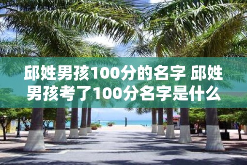 邱姓男孩100分的名字 邱姓男孩考了100分名字是什么