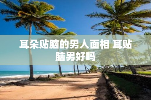 耳朵贴脑的男人面相 耳贴脑男好吗