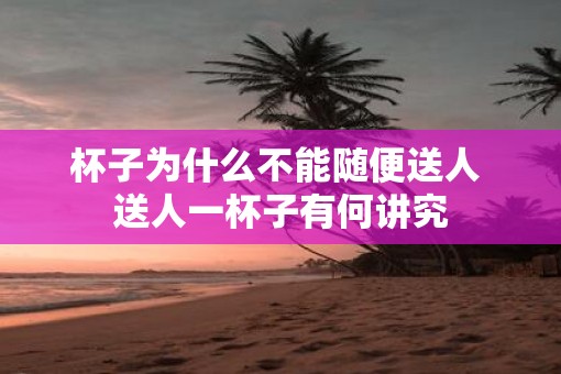 杯子为什么不能随便送人 送人一杯子有何讲究