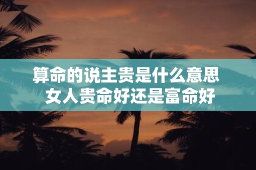 算命的说主贵是什么意思  女人贵命好还是富命好