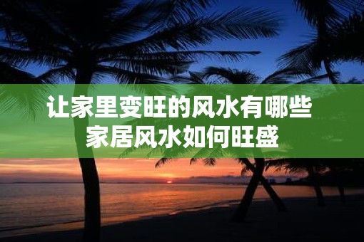 让家里变旺的风水有哪些 家居风水如何旺盛