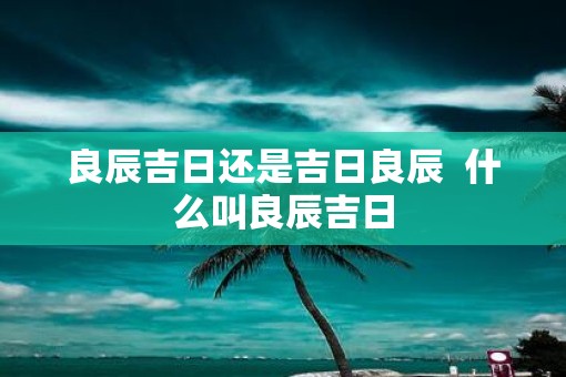 良辰吉日还是吉日良辰  什么叫良辰吉日